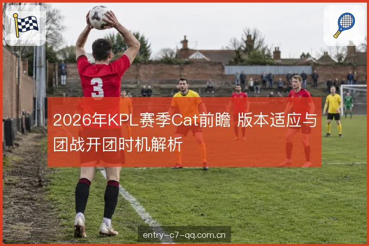 2026年KPL赛季Cat前瞻 版本适应与团战开团时机解析