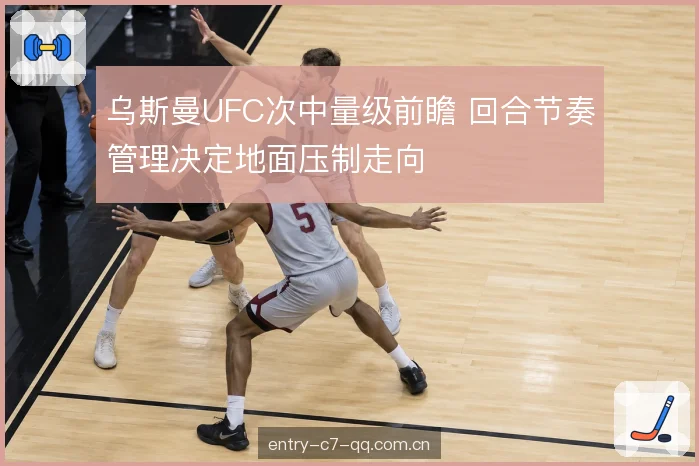 乌斯曼UFC次中量级前瞻 回合节奏管理决定地面压制走向