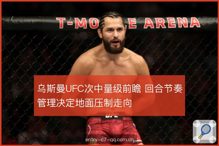 乌斯曼UFC次中量级前瞻 回合节奏管理决定地面压制走向 乌斯曼UFC次中量级前瞻 回合节奏管理决定地面压制走向